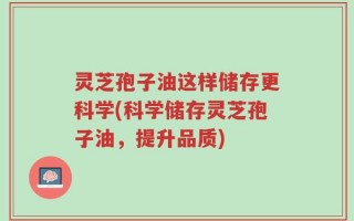 灵芝孢子油这样储存更科学(科学储存灵芝孢子油，提升品质)