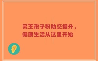 灵芝孢子粉助您提升，健康生活从这里开始