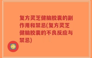 复方灵芝健脑胶囊的副作用和禁忌(复方灵芝健脑胶囊的不良反应与禁忌)