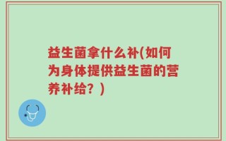 益生菌拿什么补(如何为身体提供益生菌的营养补给？)