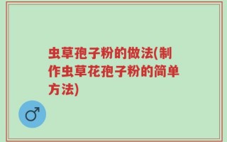 虫草孢子粉的做法(制作虫草花孢子粉的简单方法)