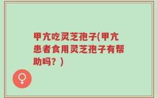 甲亢吃灵芝孢子(甲亢患者食用灵芝孢子有帮助吗？)