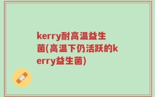 kerry耐高温益生菌(高温下仍活跃的kerry益生菌)