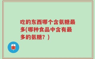 吃的东西哪个含氨糖最多(哪种食品中含有最多的氨糖？)