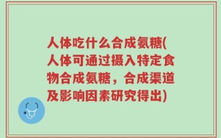 人体吃什么合成氨糖(人体可通过摄入特定食物合成氨糖，合成渠道及影响因素研究得出)