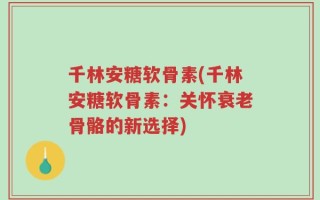 千林安糖软骨素(千林安糖软骨素：关怀衰老骨骼的新选择)