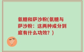 氨糖和萨沙粉(氨糖与萨沙粉：这两种成分到底有什么功效？)