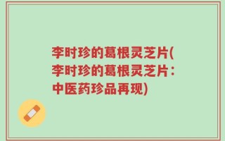 李时珍的葛根灵芝片(李时珍的葛根灵芝片：中医药珍品再现)