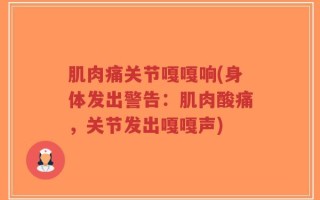 肌肉痛关节嘎嘎响(身体发出警告：肌肉酸痛，关节发出嘎嘎声)