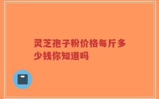 灵芝孢子粉价格每斤多少钱你知道吗