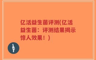 亿活益生菌评测(亿活益生菌：评测结果揭示惊人效果！)