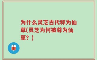 为什么灵芝古代称为仙草(灵芝为何被尊为仙草？)