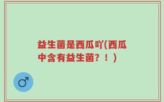 益生菌是西瓜吖(西瓜中含有益生菌？！)