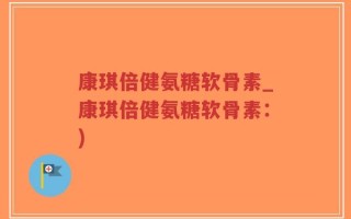 康琪倍健氨糖软骨素_康琪倍健氨糖软骨素：)