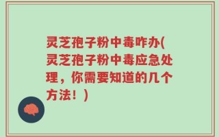 灵芝孢子粉中毒咋办(灵芝孢子粉中毒应急处理，你需要知道的几个方法！)
