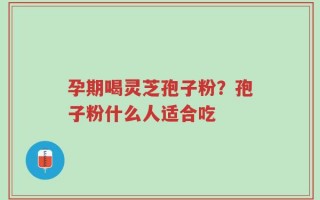 孕期喝灵芝孢子粉？孢子粉什么人适合吃
