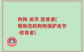 狗狗 关节 软骨素(帮助您的狗狗保护关节-软骨素)