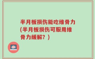 半月板损伤能吃维骨力(半月板损伤可服用维骨力缓解？)