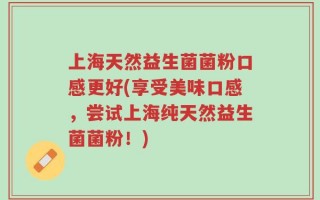 上海天然益生菌菌粉口感更好(享受美味口感，尝试上海纯天然益生菌菌粉！)