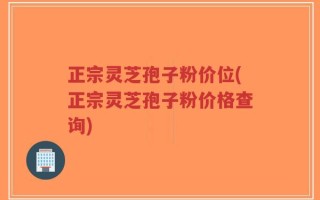 正宗灵芝孢子粉价位(正宗灵芝孢子粉价格查询)