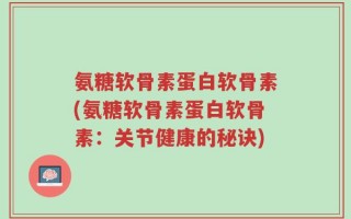 氨糖软骨素蛋白软骨素(氨糖软骨素蛋白软骨素：关节健康的秘诀)