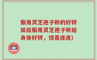服用灵芝孢子粉的好转反应服用灵芝孢子粉后身体好转，惊喜连连)