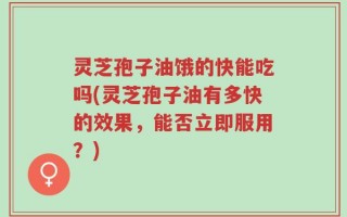 灵芝孢子油饿的快能吃吗(灵芝孢子油有多快的效果，能否立即服用？)