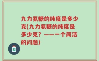 九力氨糖的纯度是多少克(九力氨糖的纯度是多少克？——一个简洁的问题)