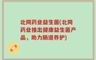 北同药业益生菌(北同药业推出健康益生菌产品，助力肠道养护)