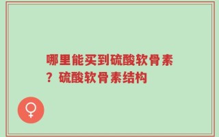 哪里能买到硫酸软骨素？硫酸软骨素结构