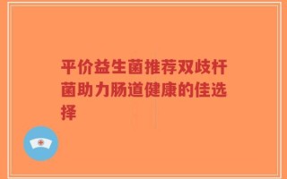 平价益生菌推荐双歧杆菌助力肠道健康的佳选择