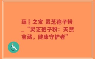 蕴蔵之宝 灵芝孢子粉_“灵芝孢子粉：天然宝藏，健康守护者”