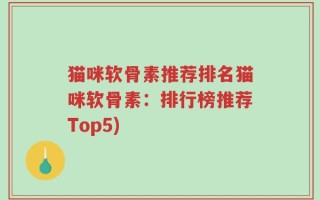 猫咪软骨素推荐排名猫咪软骨素：排行榜推荐Top5)