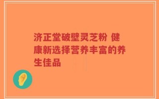济正堂破壁灵芝粉 健康新选择营养丰富的养生佳品