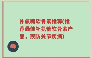 补氨糖软骨素推荐(推荐最佳补氨糖软骨素产品，预防关节疾病)