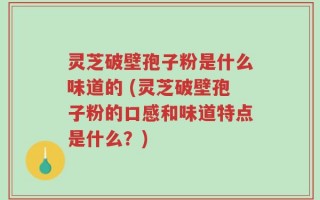 灵芝破壁孢子粉是什么味道的 (灵芝破壁孢子粉的口感和味道特点是什么？)