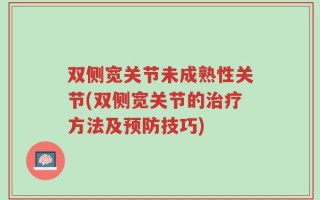 双侧宽关节未成熟性关节(双侧宽关节的治疗方法及预防技巧)