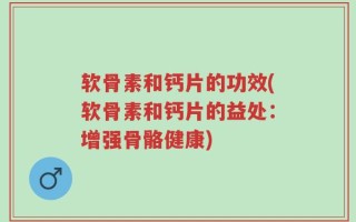 软骨素和钙片的功效(软骨素和钙片的益处：增强骨骼健康)