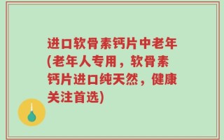 进口软骨素钙片中老年(老年人专用，软骨素钙片进口纯天然，健康关注首选)