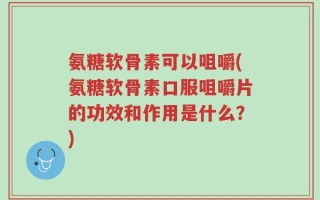 氨糖软骨素可以咀嚼(氨糖软骨素口服咀嚼片的功效和作用是什么？)