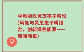 中风能吃灵芝孢子粉没(风能与灵芝孢子粉结合，创新绿色能源——新闻简报)