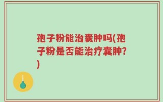 孢子粉能治囊肿吗(孢子粉是否能治疗囊肿？)