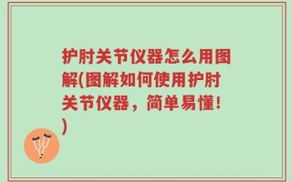 护肘关节仪器怎么用图解(图解如何使用护肘关节仪器，简单易懂！)