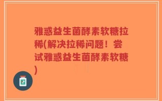雅惑益生菌酵素软糖拉稀(解决拉稀问题！尝试雅惑益生菌酵素软糖)