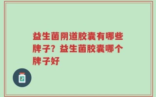 益生菌阴道胶囊有哪些牌子？益生菌胶囊哪个牌子好