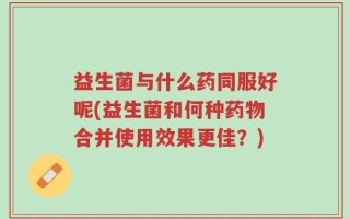 益生菌与什么药同服好呢(益生菌和何种药物合并使用效果更佳？)
