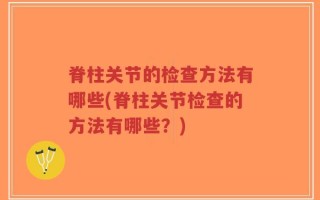 脊柱关节的检查方法有哪些(脊柱关节检查的方法有哪些？)