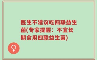 医生不建议吃四联益生菌(专家提醒：不宜长期食用四联益生菌)
