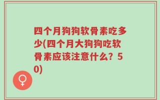 四个月狗狗软骨素吃多少(四个月大狗狗吃软骨素应该注意什么？50)