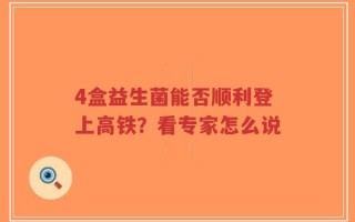 4盒益生菌能否顺利登上高铁？看专家怎么说